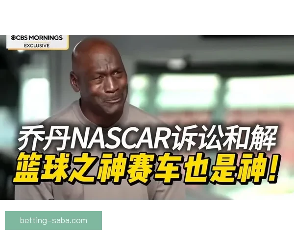 乔丹以诉讼对抗NASCAR体制宁被逐出也要推动规则向人本转变