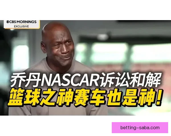 乔丹以诉讼对抗NASCAR体制宁被逐出也要推动规则向人本转变